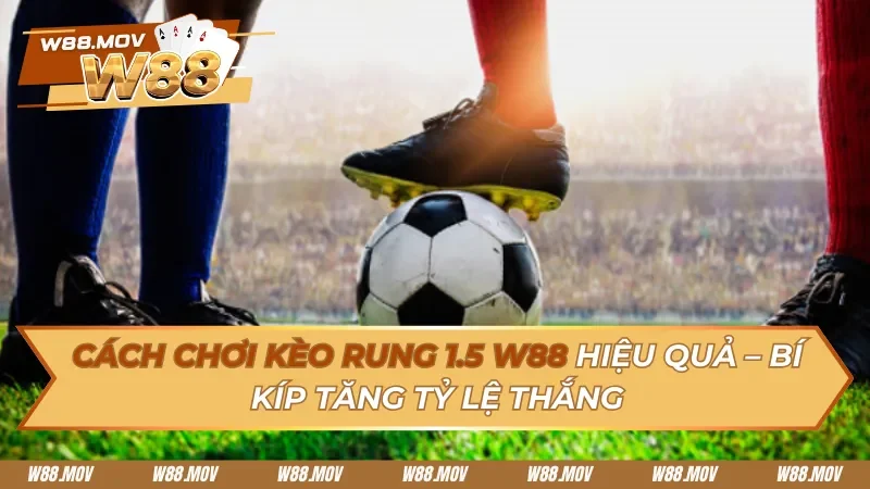 Kèo Rung 1.5: Chiến Thuật Cược Theo Phút Vàng Để Ăn Tiền Dễ